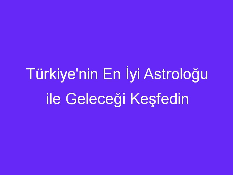 Türkiye'nin En İyi Astroloğu ile Geleceği Keşfedin