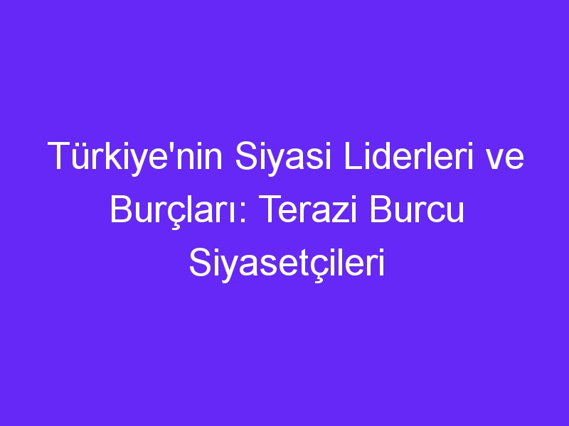 Türkiye'nin Siyasi Liderleri ve Burçları: Terazi Burcu Siyasetçileri