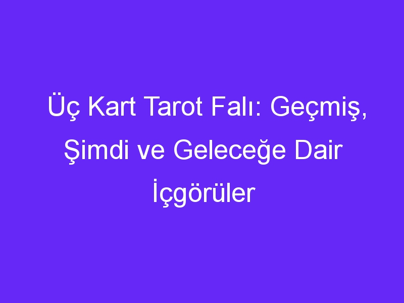 Üç Kart Tarot Falı: Geçmiş, Şimdi ve Geleceğe Dair İçgörüler