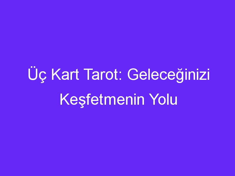 Üç Kart Tarot: Geleceğinizi Keşfetmenin Yolu