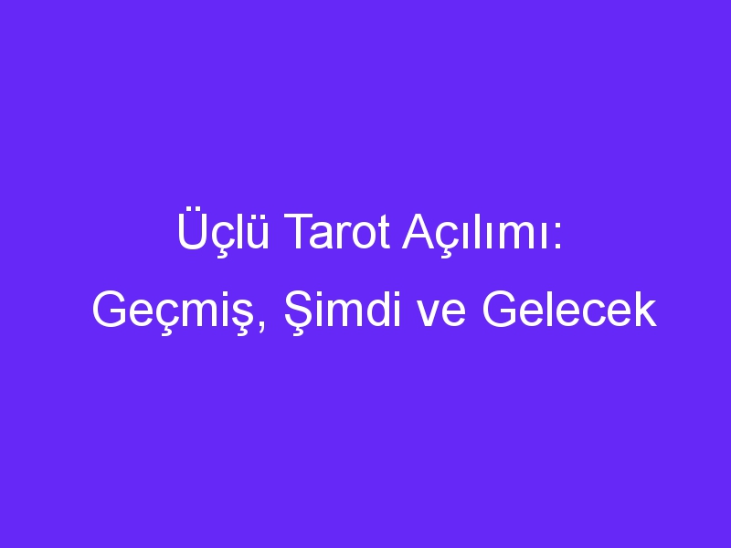 Üçlü Tarot Açılımı: Geçmiş, Şimdi ve Gelecek