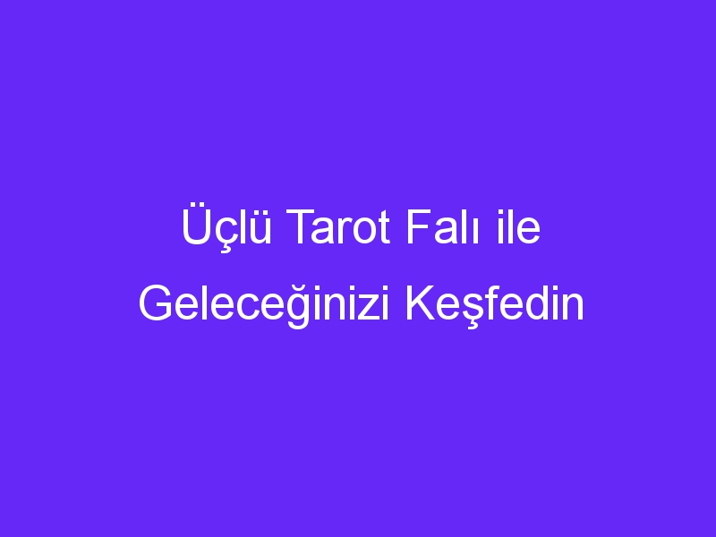 Üçlü Tarot Falı ile Geleceğinizi Keşfedin