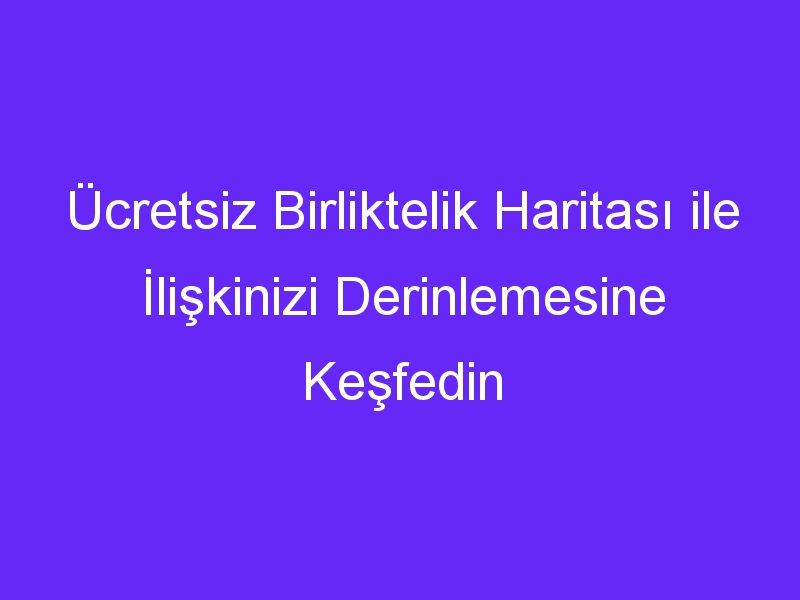 Ücretsiz Birliktelik Haritası ile İlişkinizi Derinlemesine Keşfedin