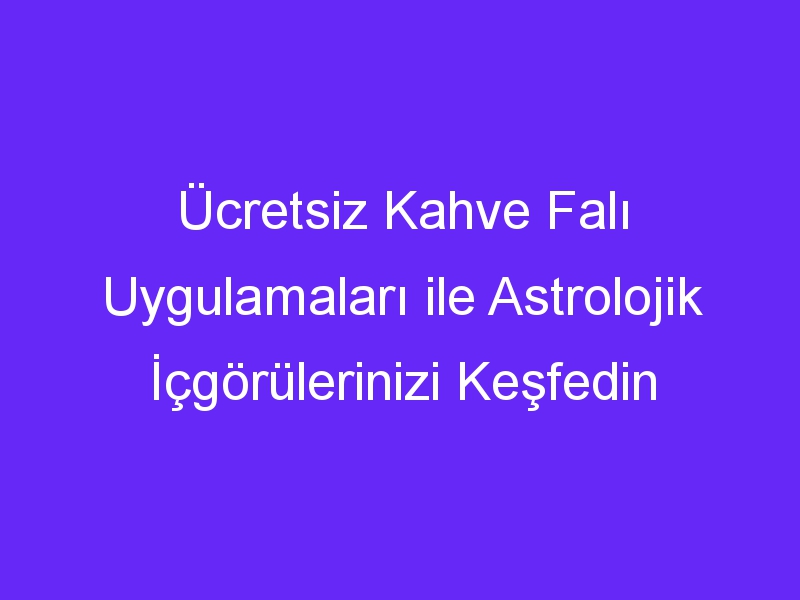 Ücretsiz Kahve Falı Uygulamaları ile Astrolojik İçgörülerinizi Keşfedin