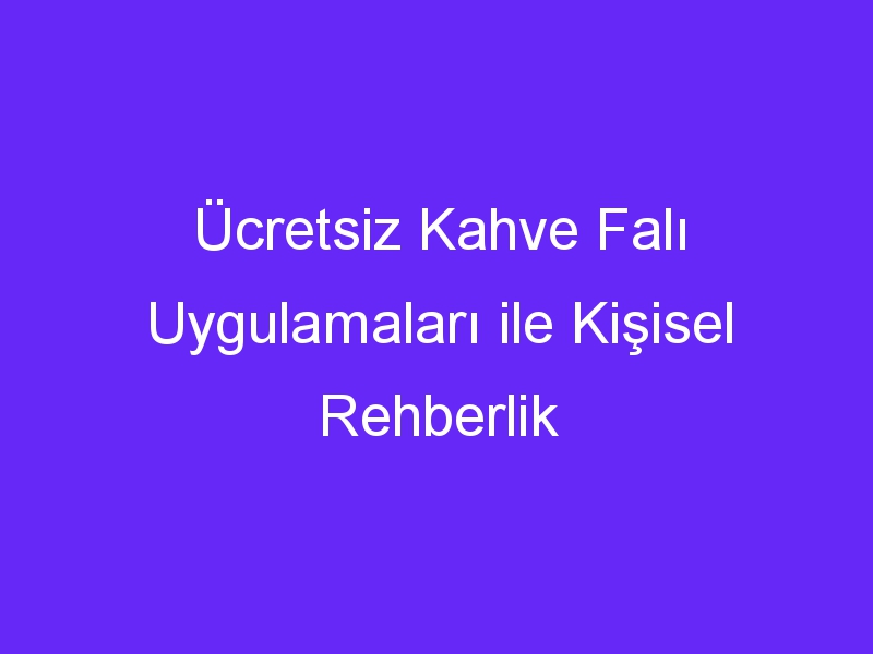 Ücretsiz Kahve Falı Uygulamaları ile Kişisel Rehberlik