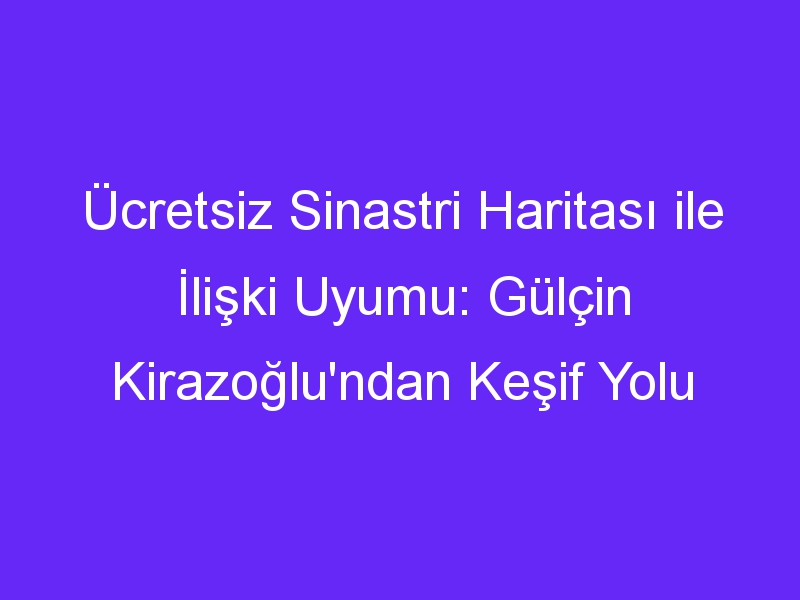 Ücretsiz Sinastri Haritası ile İlişki Uyumu: Gülçin Kirazoğlu'ndan Keşif Yolu