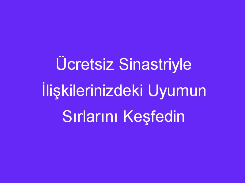 Ücretsiz Sinastriyle İlişkilerinizdeki Uyumun Sırlarını Keşfedin