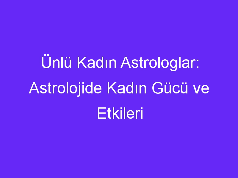 Ünlü Kadın Astrologlar: Astrolojide Kadın Gücü ve Etkileri