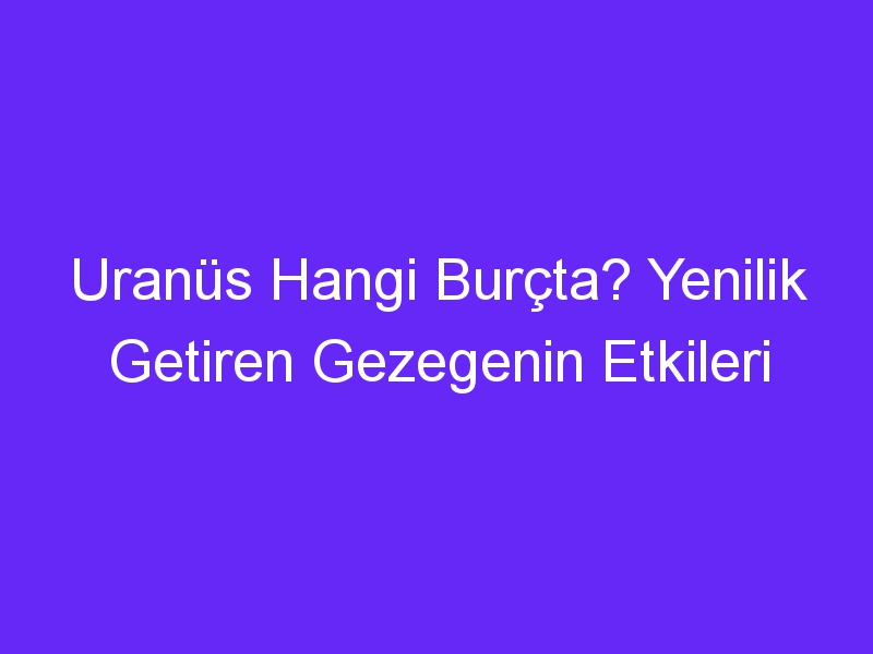 Uranüs Hangi Burçta? Yenilik Getiren Gezegenin Etkileri