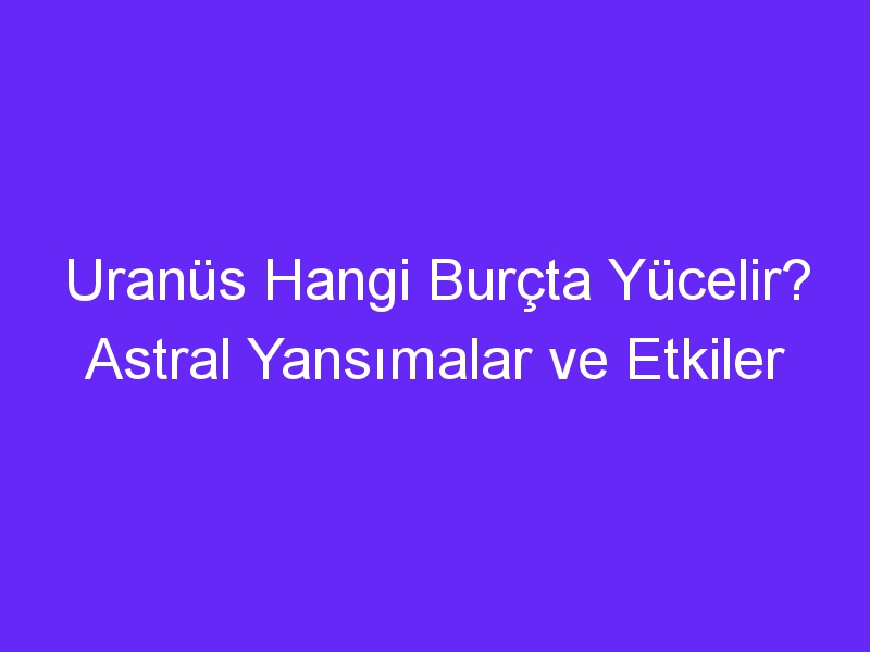 Uranüs Hangi Burçta Yücelir? Astral Yansımalar ve Etkiler