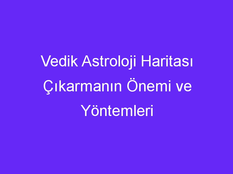 Vedik Astroloji Haritası Çıkarmanın Önemi ve Yöntemleri