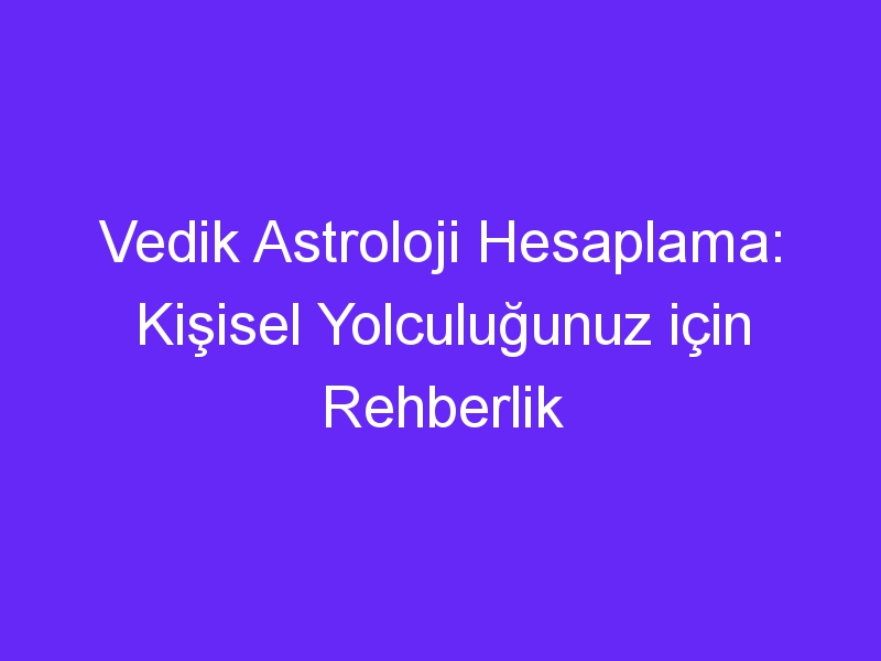 Vedik Astroloji Hesaplama: Kişisel Yolculuğunuz için Rehberlik