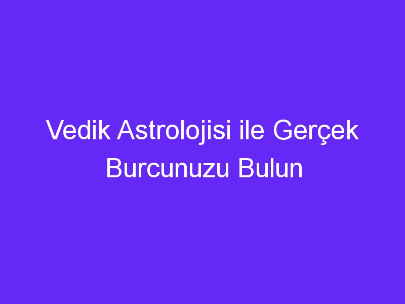 Vedik Astrolojisi ile Gerçek Burcunuzu Bulun