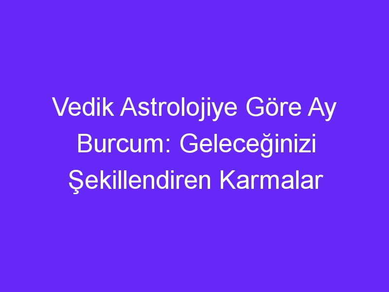 Vedik Astrolojiye Göre Ay Burcum: Geleceğinizi Şekillendiren Karmalar