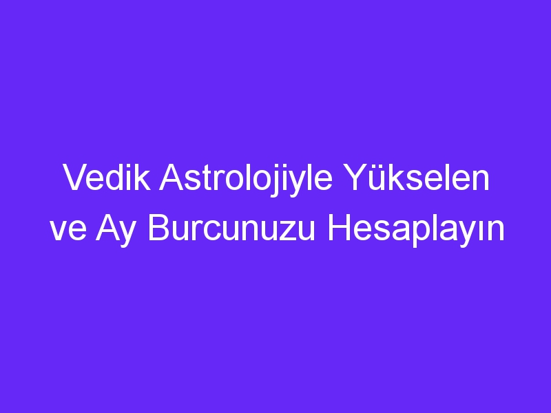 Vedik Astrolojiyle Yükselen ve Ay Burcunuzu Hesaplayın