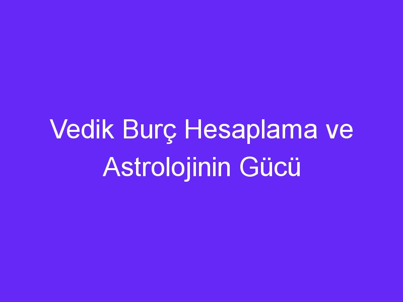 Vedik Burç Hesaplama ve Astrolojinin Gücü