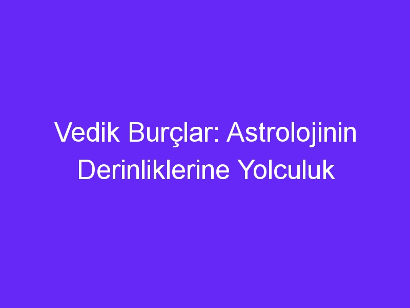 Vedik Burçlar: Astrolojinin Derinliklerine Yolculuk