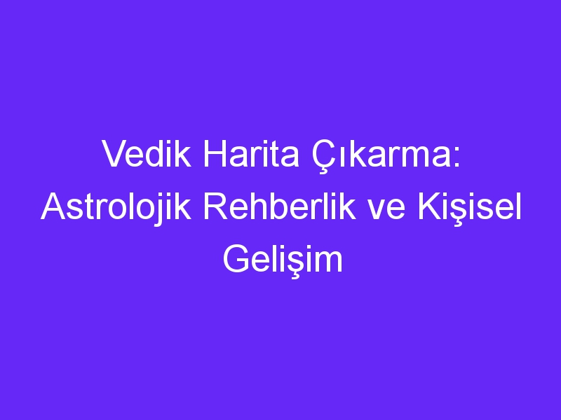 Vedik Harita Çıkarma: Astrolojik Rehberlik ve Kişisel Gelişim