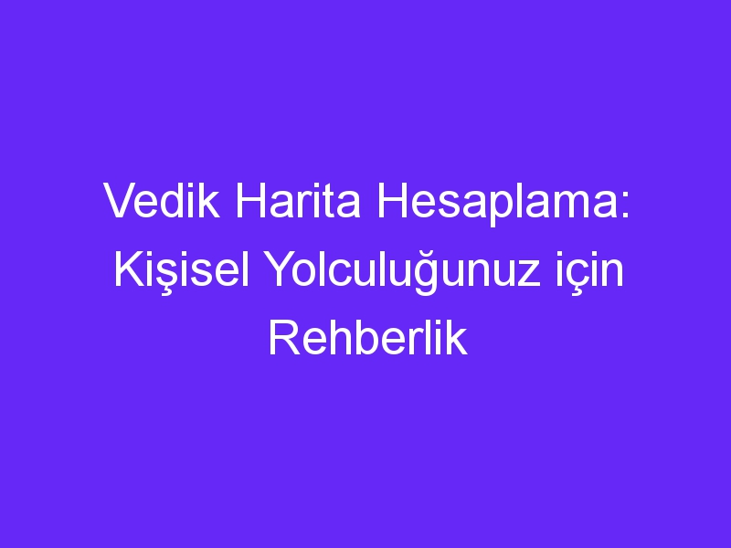 Vedik Harita Hesaplama: Kişisel Yolculuğunuz için Rehberlik