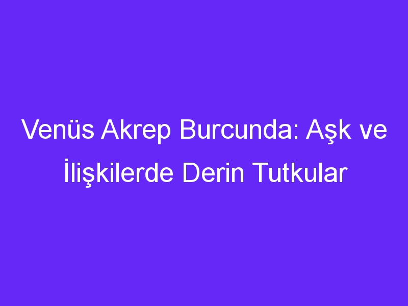 Venüs Akrep Burcunda: Aşk ve İlişkilerde Derin Tutkular