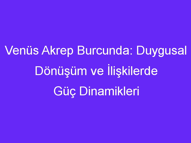 Venüs Akrep Burcunda: Duygusal Dönüşüm ve İlişkilerde Güç Dinamikleri