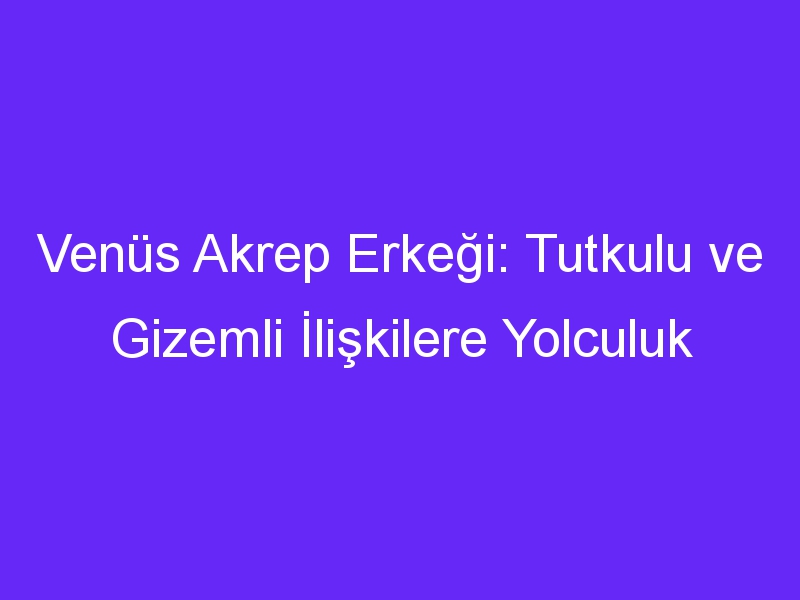 Venüs Akrep Erkeği: Tutkulu ve Gizemli İlişkilere Yolculuk