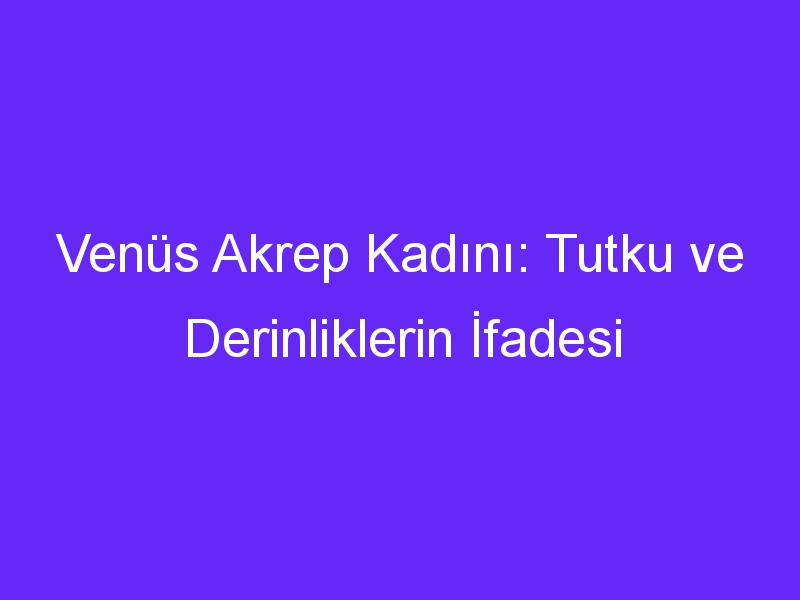 Venüs Akrep Kadını: Tutku ve Derinliklerin İfadesi