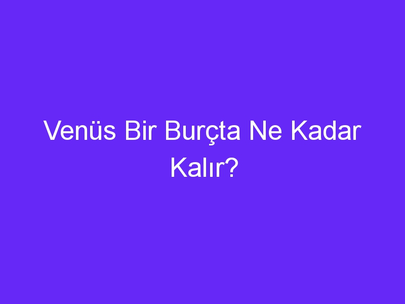 Venüs Bir Burçta Ne Kadar Kalır?