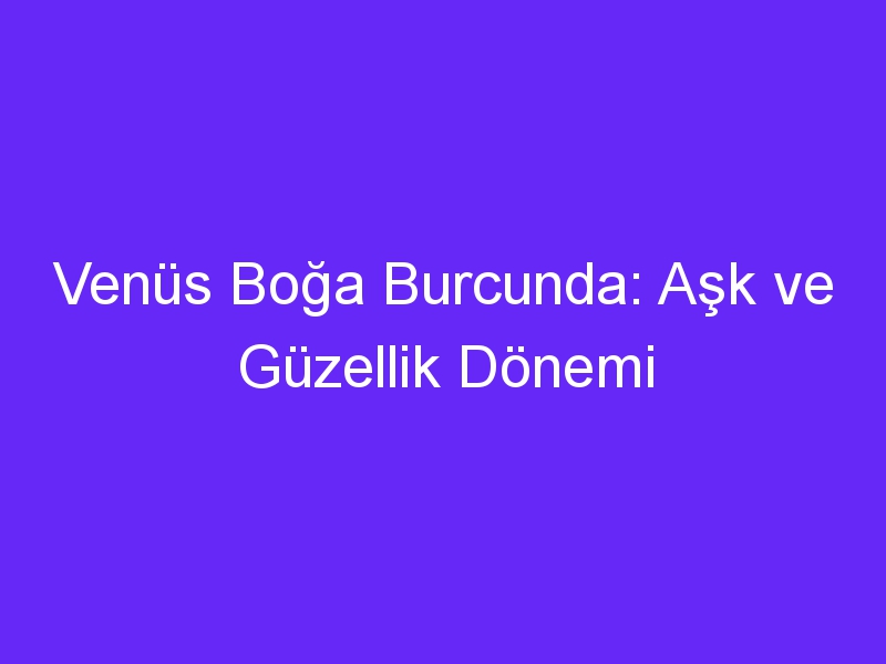 Venüs Boğa Burcunda: Aşk ve Güzellik Dönemi