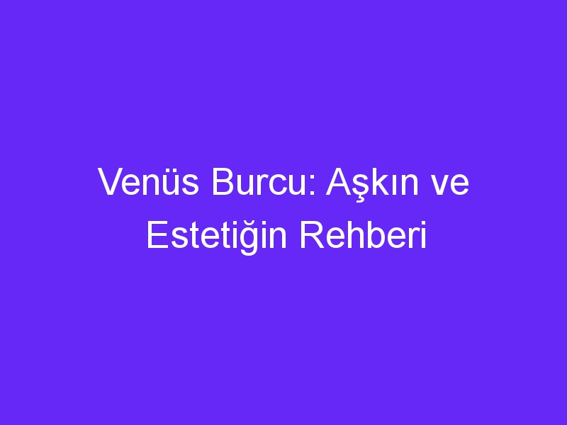 Venüs Burcu: Aşkın ve Estetiğin Rehberi