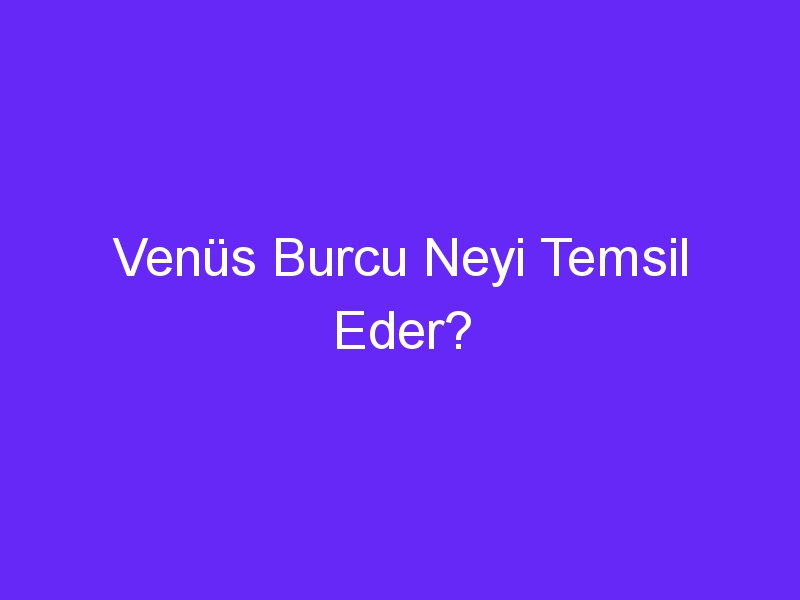 Venüs Burcu Neyi Temsil Eder?