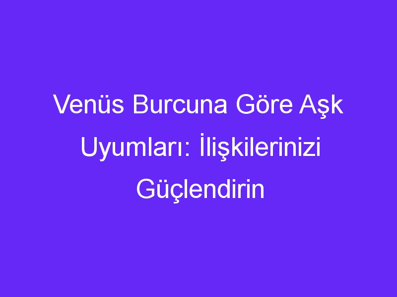 Venüs Burcuna Göre Aşk Uyumları: İlişkilerinizi Güçlendirin