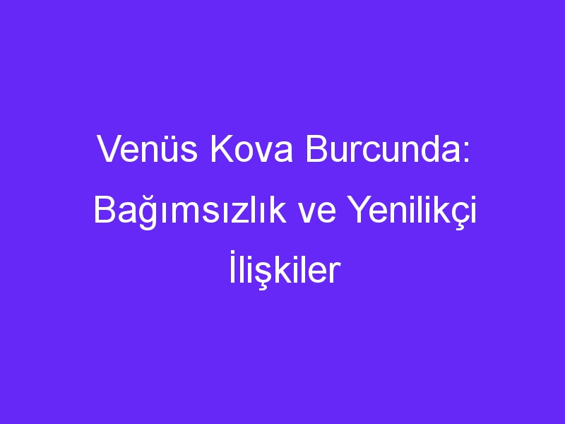 Venüs Kova Burcunda: Bağımsızlık ve Yenilikçi İlişkiler