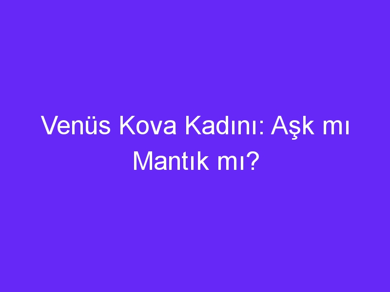 Venüs Kova Kadını: Aşk mı Mantık mı?