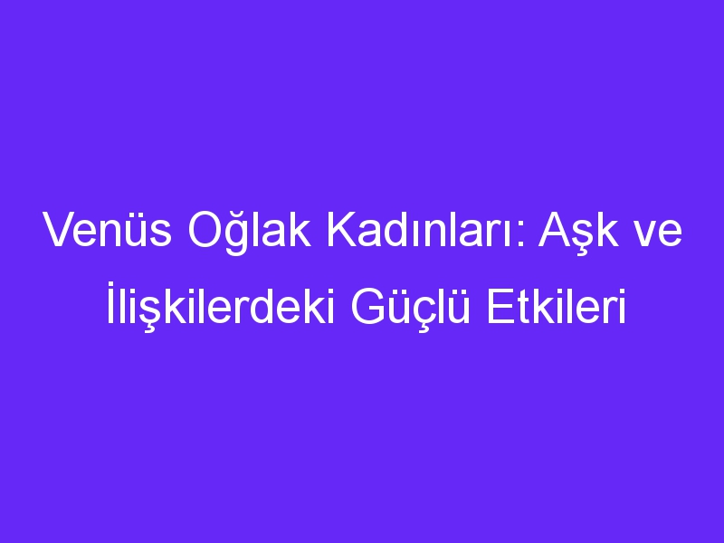 Venüs Oğlak Kadınları: Aşk ve İlişkilerdeki Güçlü Etkileri