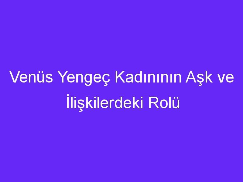 Venüs Yengeç Kadınının Aşk ve İlişkilerdeki Rolü