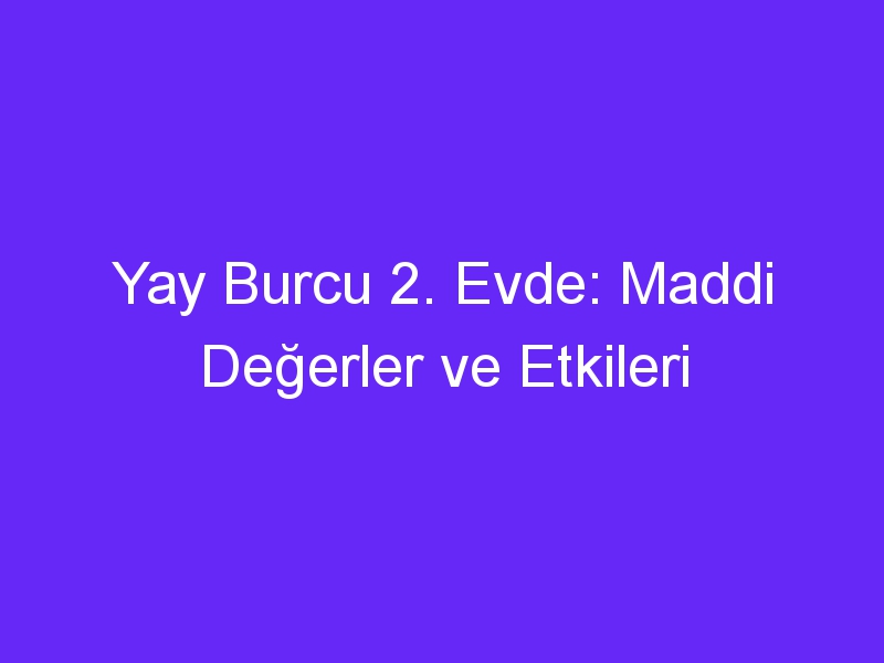 Yay Burcu 2. Evde: Maddi Değerler ve Etkileri