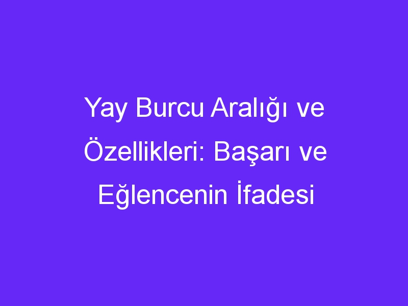 yay burcu araligi ve ozellikleri basari ve eglencenin ifadesi 1362