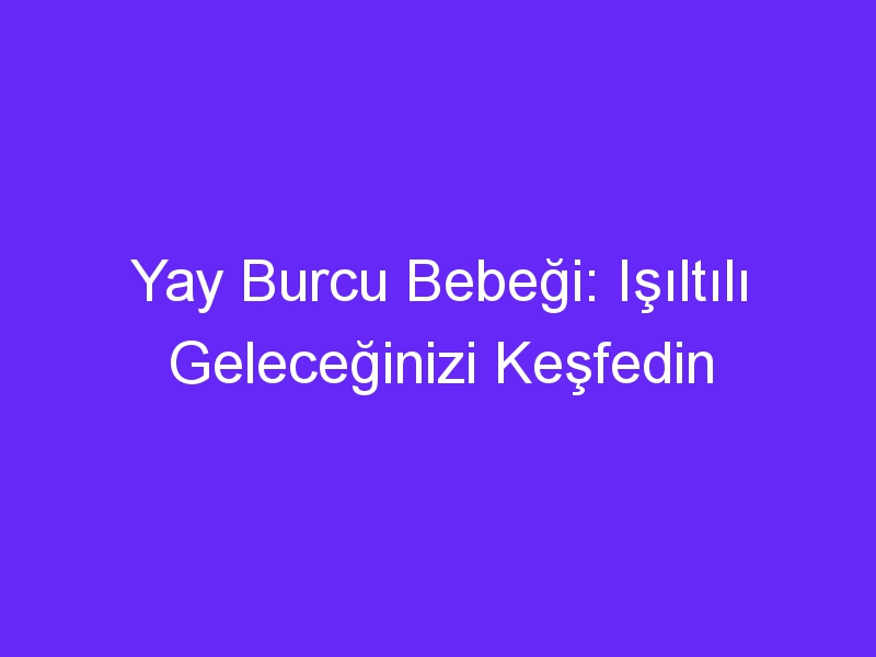 Yay Burcu Bebeği: Işıltılı Geleceğinizi Keşfedin