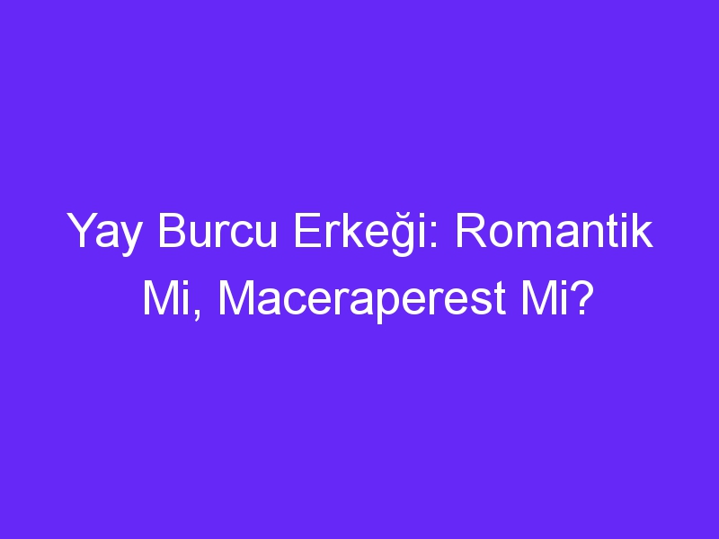 Yay Burcu Erkeği: Romantik Mi, Maceraperest Mi?