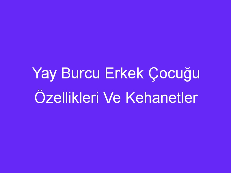 Yay Burcu Erkek Çocuğu Özellikleri Ve Kehanetler