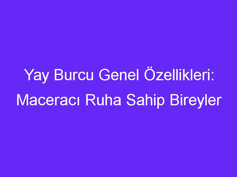 yay burcu genel ozellikleri maceraci ruha sahip bireyler 1374