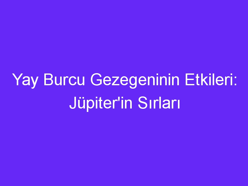 yay burcu gezegeninin etkileri jupiterin sirlari 1324