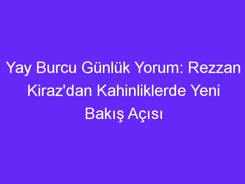 Yay Burcu Günlük Yorum: Rezzan Kiraz'dan Kahinliklerde Yeni Bakış Açısı