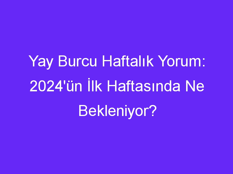 Yay Burcu Haftalık Yorum: 2024'ün İlk Haftasında Ne Bekleniyor?