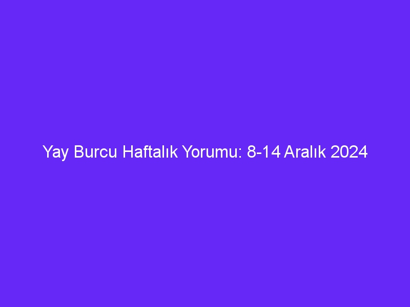 yay burcu haftalik yorumu 8 14 aralik 2024 352