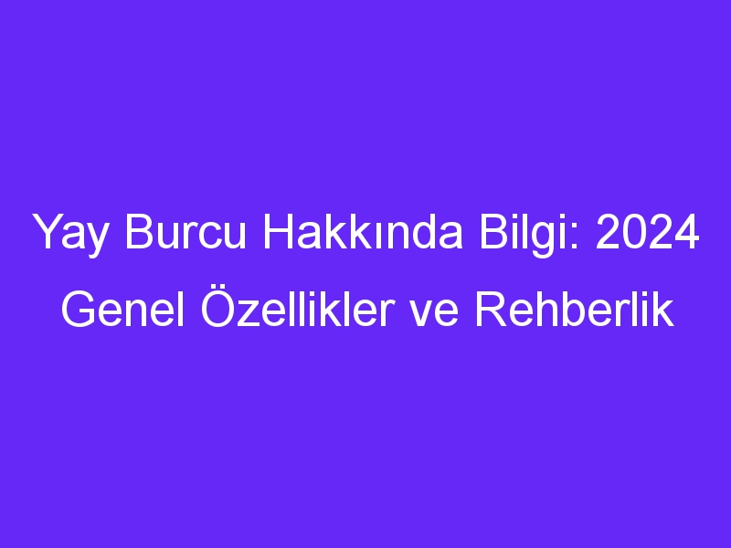 yay burcu hakkinda bilgi 2024 genel ozellikler ve rehberlik 1292