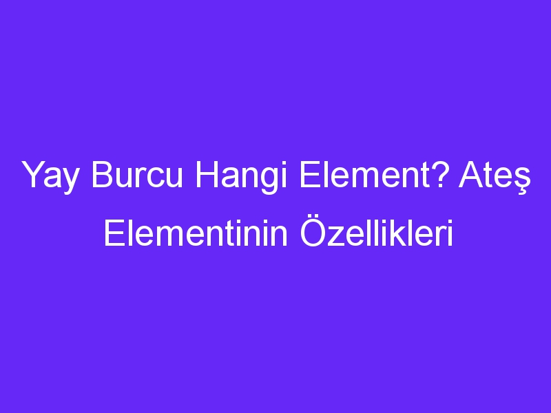 yay burcu hangi element ates elementinin ozellikleri 1400