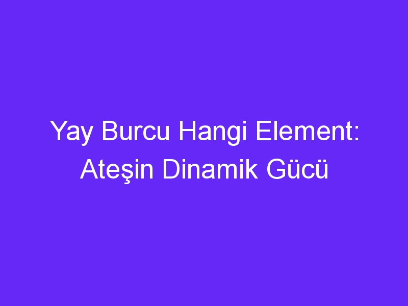 Yay Burcu Hangi Element: Ateşin Dinamik Gücü