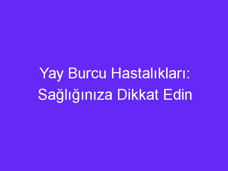 Yay Burcu Hastalıkları: Sağlığınıza Dikkat Edin